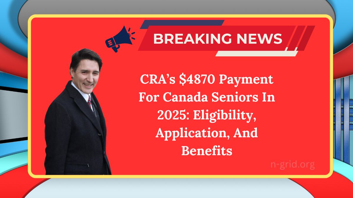 CRA’s $4870 Payment For Canada Seniors In 2025: Eligibility, Application, And Benefits