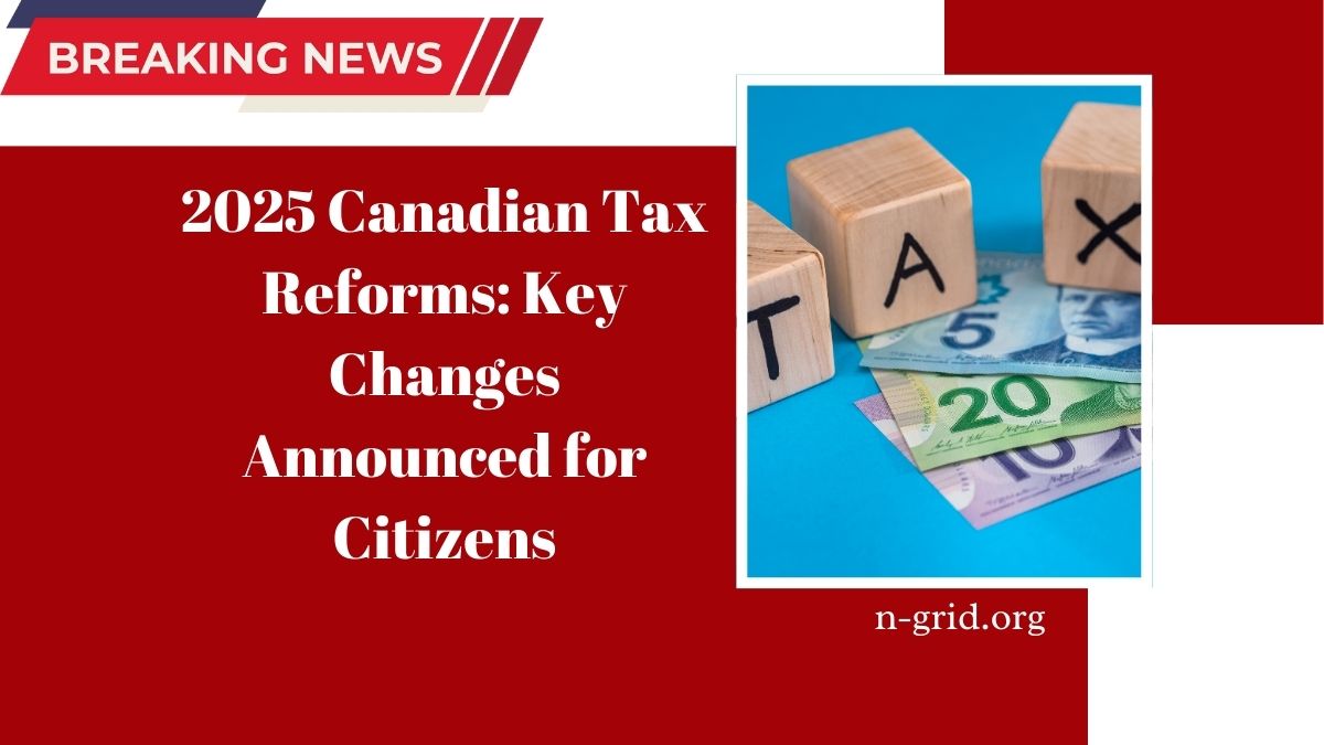 2025 Canadian Tax Reforms: Key Changes Announced for Citizens