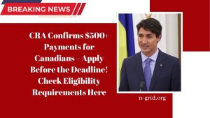 CRA Confirms $500+ Payments for Canadians – Apply Before the Deadline! Check Eligibility Requirements Here