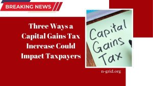 Three Ways a Capital Gains Tax Increase Could Impact Taxpayers