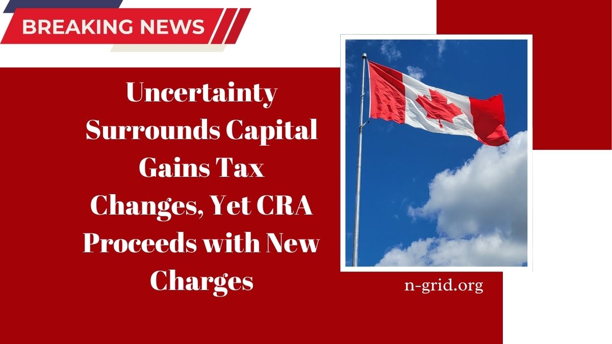 Uncertainty Surrounds Capital Gains Tax Changes, Yet CRA Proceeds with New Charges